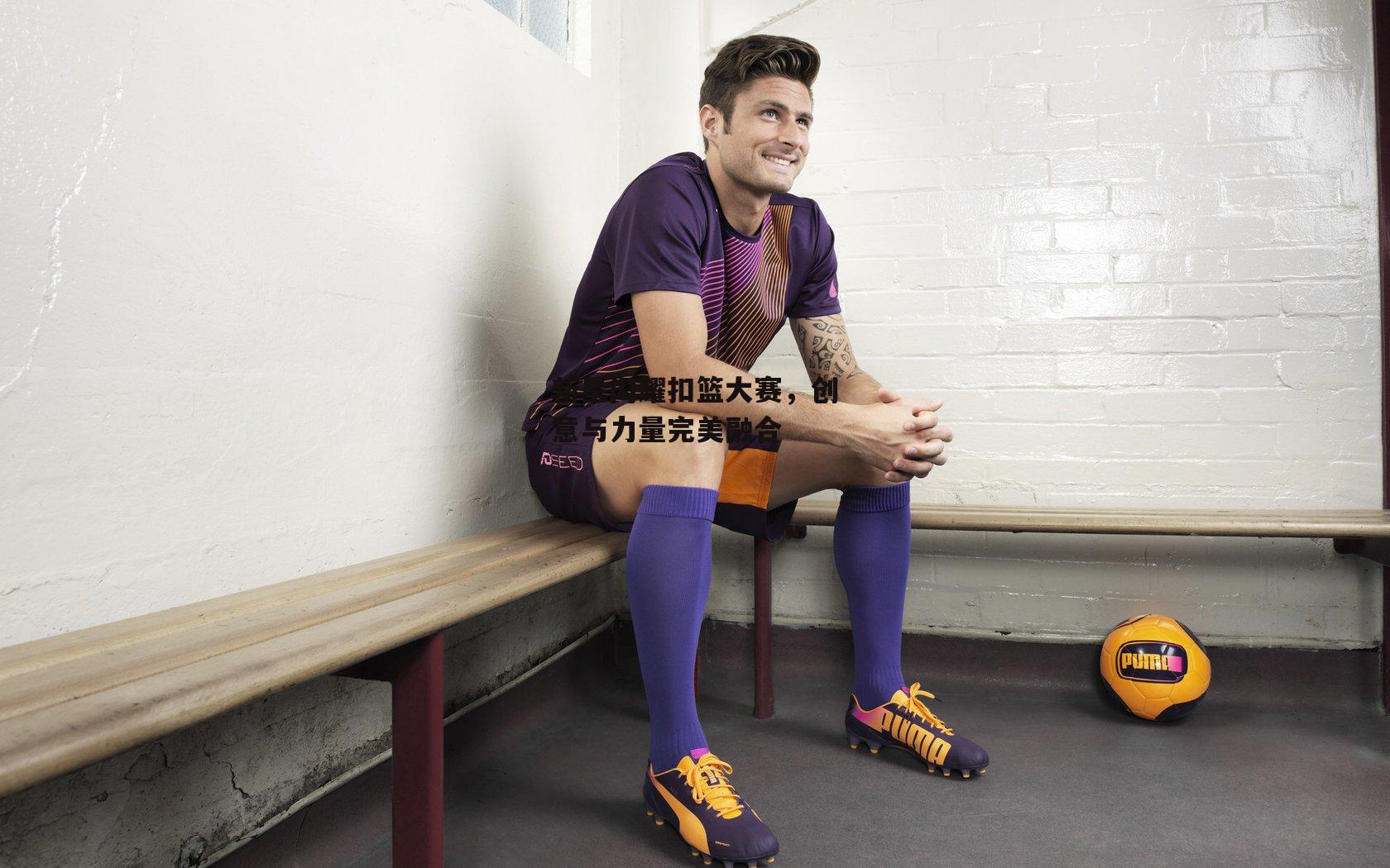 新星闪耀扣篮大赛，创意与力量完美融合